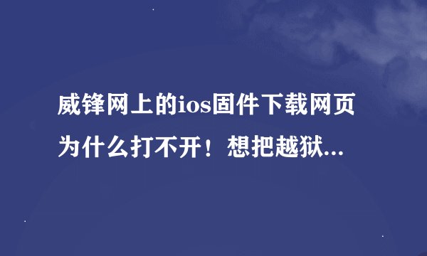 威锋网上的ios固件下载网页为什么打不开！想把越狱的四s升级到ios七系统