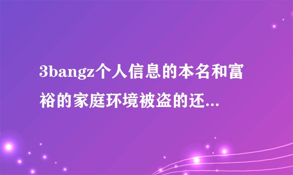3bangz个人信息的本名和富裕的家庭环境被盗的还是一名学霸