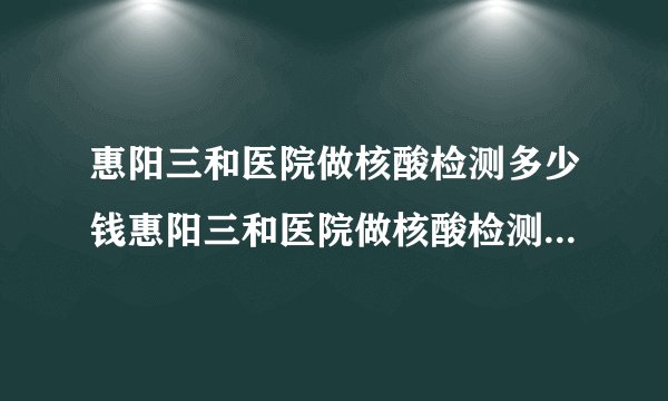 惠阳三和医院做核酸检测多少钱惠阳三和医院做核酸检测多少钱呢