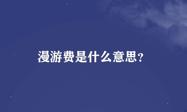 漫游费是什么意思？