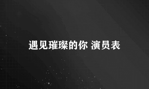 遇见璀璨的你 演员表