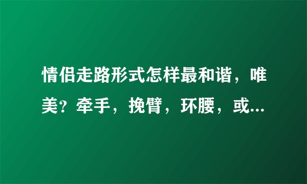 情侣走路形式怎样最和谐，唯美？牵手，挽臂，环腰，或者各自手插口袋…还是……？