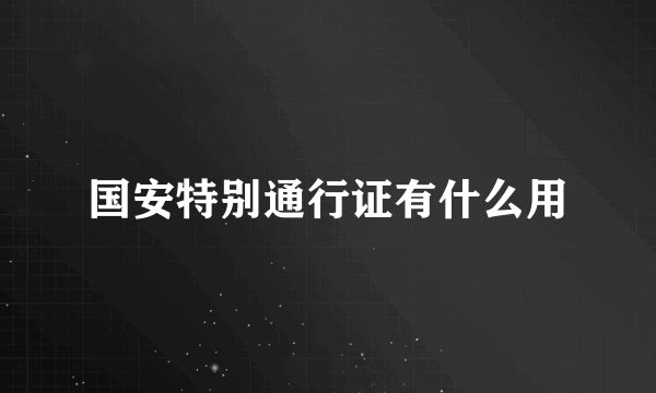 国安特别通行证有什么用