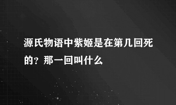 源氏物语中紫姬是在第几回死的？那一回叫什么