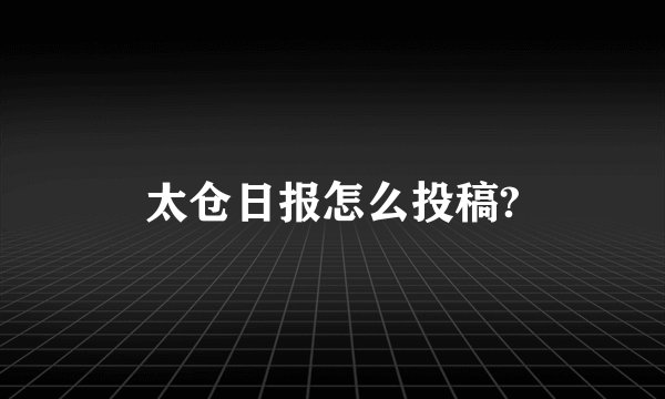 太仓日报怎么投稿?