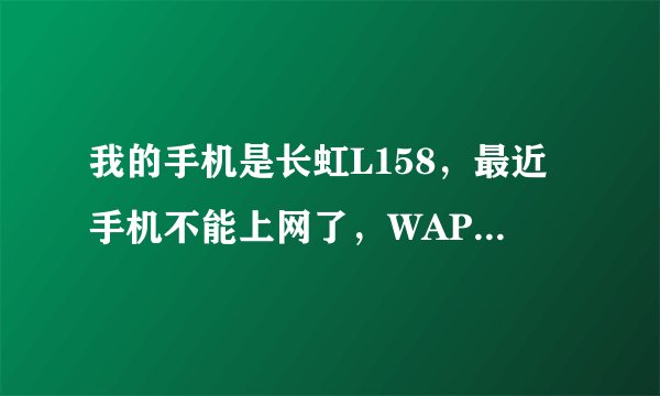 我的手机是长虹L158，最近手机不能上网了，WAP根本进不去！