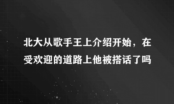 北大从歌手王上介绍开始，在受欢迎的道路上他被搭话了吗