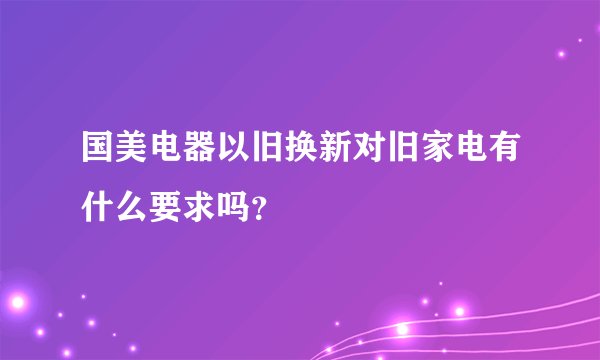 国美电器以旧换新对旧家电有什么要求吗？