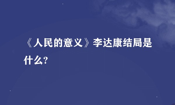 《人民的意义》李达康结局是什么?