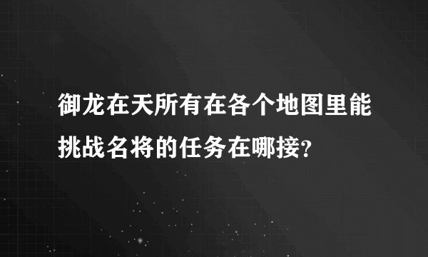 御龙在天所有在各个地图里能挑战名将的任务在哪接？