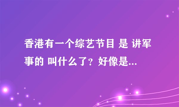 香港有一个综艺节目 是 讲军事的 叫什么了？好像是每周播一次
