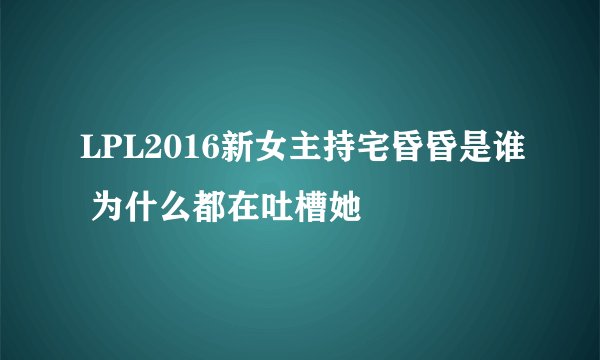 LPL2016新女主持宅昏昏是谁 为什么都在吐槽她