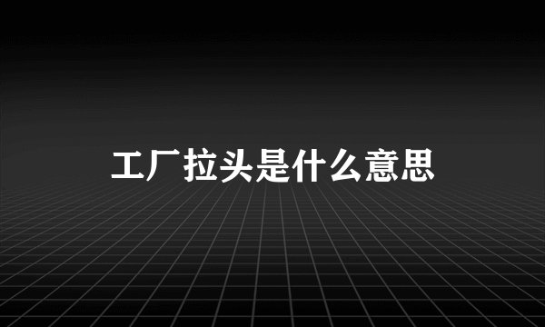 工厂拉头是什么意思