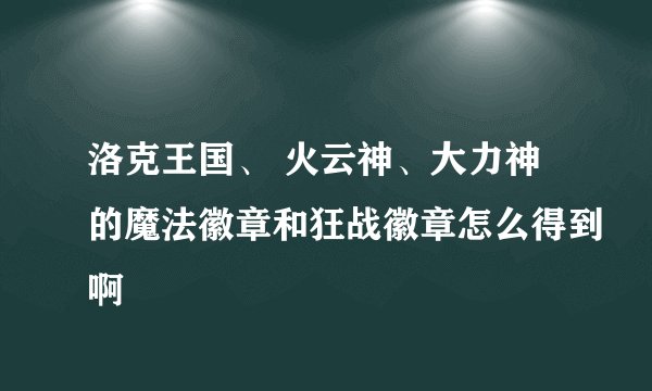 洛克王国、 火云神、大力神的魔法徽章和狂战徽章怎么得到啊