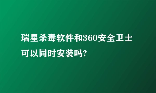 瑞星杀毒软件和360安全卫士可以同时安装吗?