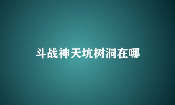 斗战神天坑树洞在哪