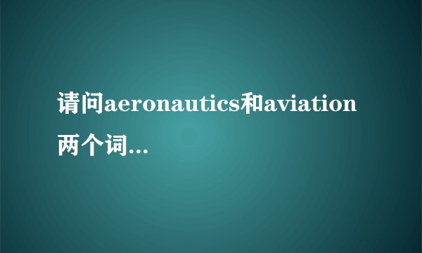 请问aeronautics和aviation两个词有什么区别？