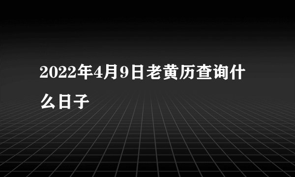 2022年4月9日老黄历查询什么日子