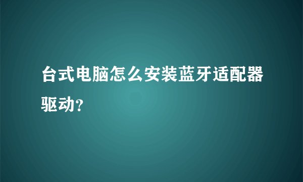 台式电脑怎么安装蓝牙适配器驱动？
