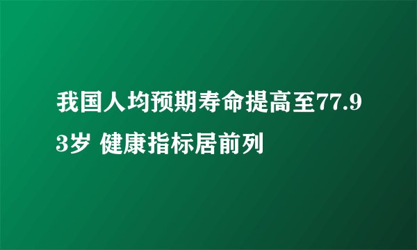 我国人均预期寿命提高至77.93岁 健康指标居前列