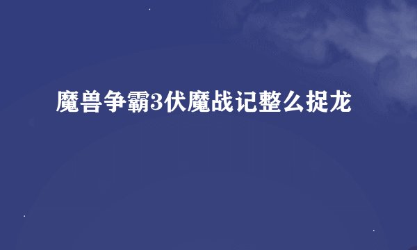 魔兽争霸3伏魔战记整么捉龙