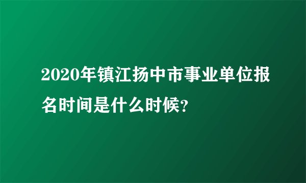 2020年镇江扬中市事业单位报名时间是什么时候？