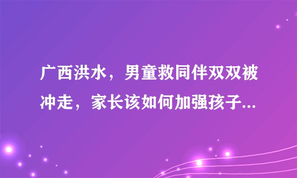 广西洪水，男童救同伴双双被冲走，家长该如何加强孩子的安全意识？