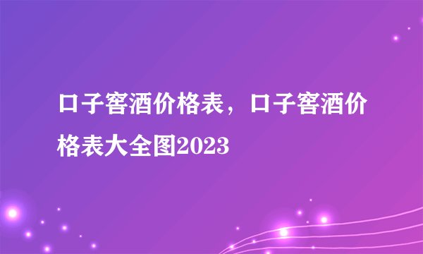 口子窖酒价格表，口子窖酒价格表大全图2023