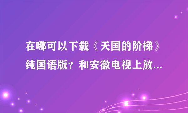 在哪可以下载《天国的阶梯》纯国语版？和安徽电视上放的一样配音的那个
