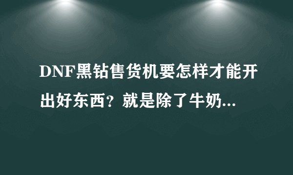 DNF黑钻售货机要怎样才能开出好东西？就是除了牛奶和COS的就行