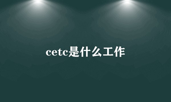 cetc是什么工作