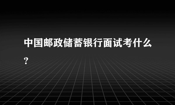中国邮政储蓄银行面试考什么？