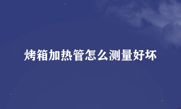 烤箱加热管怎么测量好坏