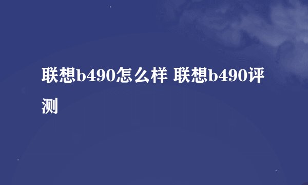 联想b490怎么样 联想b490评测