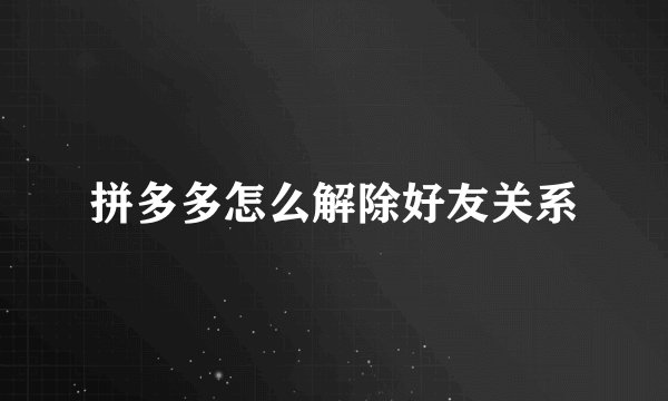 拼多多怎么解除好友关系