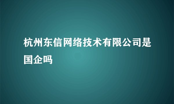 杭州东信网络技术有限公司是国企吗