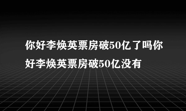 你好李焕英票房破50亿了吗你好李焕英票房破50亿没有