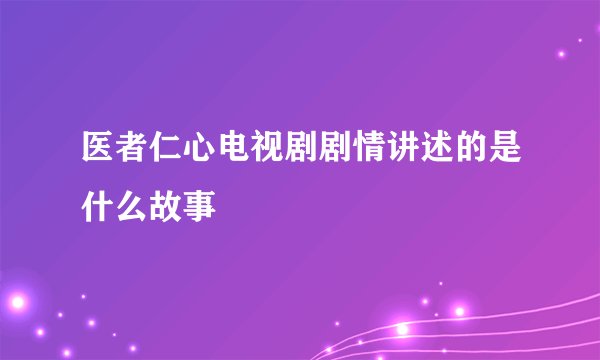 医者仁心电视剧剧情讲述的是什么故事