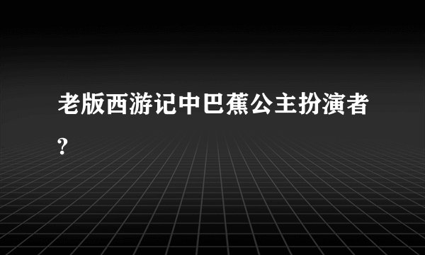 老版西游记中巴蕉公主扮演者?