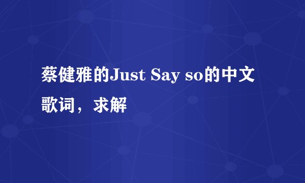 蔡健雅的Just Say so的中文歌词，求解