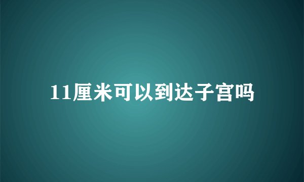 11厘米可以到达子宫吗