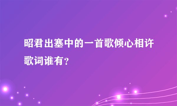 昭君出塞中的一首歌倾心相许歌词谁有？