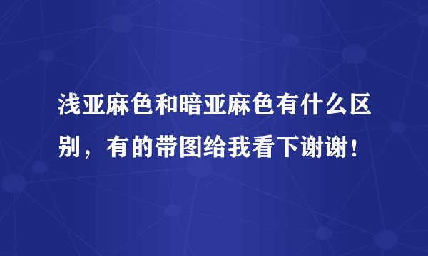 浅亚麻色和暗亚麻色有什么区别，有的带图给我看下谢谢！