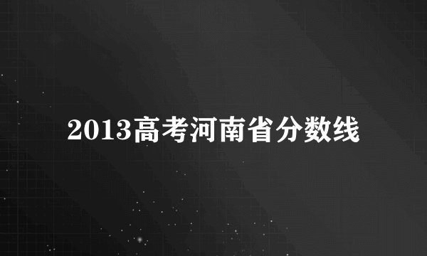 2013高考河南省分数线