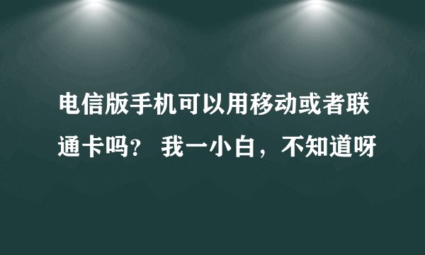 电信版手机可以用移动或者联通卡吗？ 我一小白，不知道呀