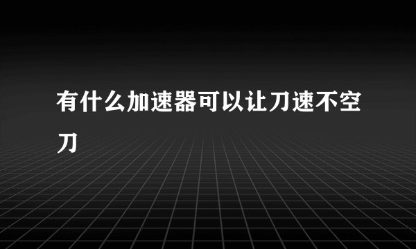 有什么加速器可以让刀速不空刀