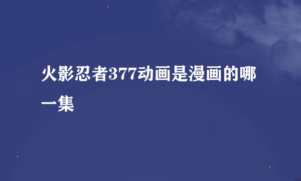 火影忍者377动画是漫画的哪一集