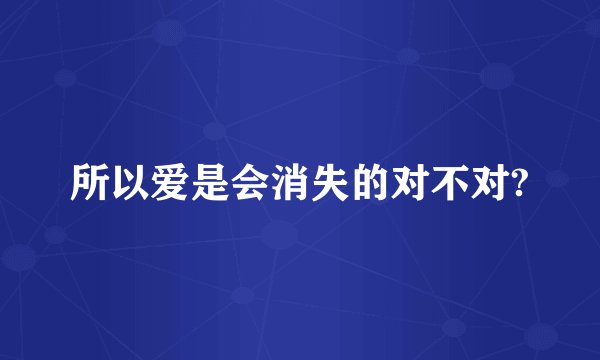 所以爱是会消失的对不对?