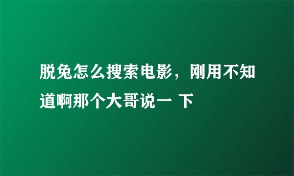 脱兔怎么搜索电影，刚用不知道啊那个大哥说一 下