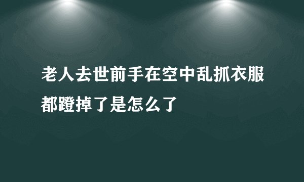 老人去世前手在空中乱抓衣服都蹬掉了是怎么了